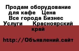 Продам оборудование для кафе › Цена ­ 5 - Все города Бизнес » Услуги   . Красноярский край